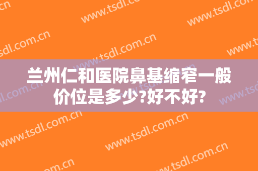 兰州仁和医院鼻基缩窄一般价位是多少?好不好?