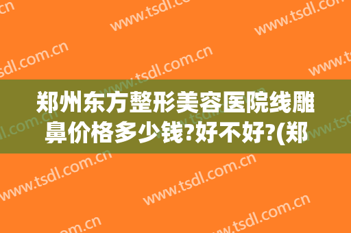 郑州东方整形美容医院线雕鼻价格多少钱?好不好?(郑州医美整形医院)