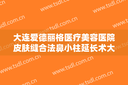 大连爱德丽格医疗美容医院皮肤缝合法鼻小柱延长术大楷需要多少钱?贵不贵?