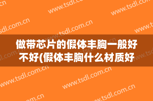 做带芯片的假体丰胸一般好不好(假体丰胸什么材质好)