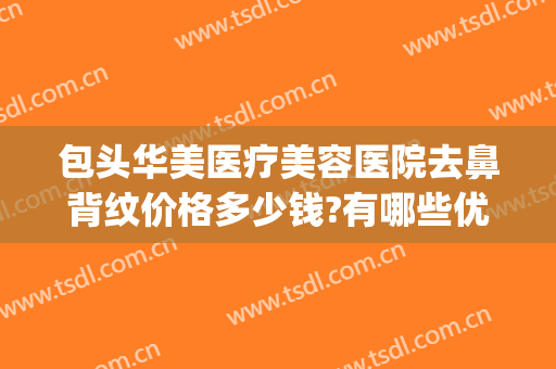 包头华美医疗美容医院去鼻背纹价格多少钱?有哪些优势?(包头华美美容医院正规吗)