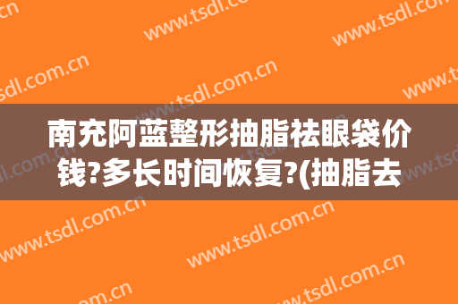 南充阿蓝整形抽脂祛眼袋价钱?多长时间恢复?(抽脂去眼袋后悔死了)