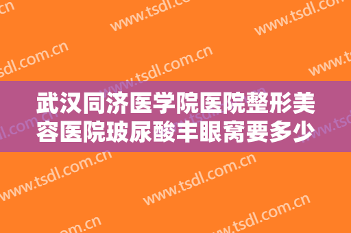 武汉同济医学院医院整形美容医院玻尿酸丰眼窝要多少钱?有哪些优势?