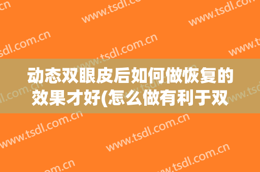动态双眼皮后如何做恢复的效果才好(怎么做有利于双眼皮恢复)