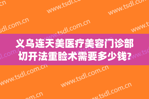 义乌连天美医疗美容门诊部切开法重睑术需要多少钱?可靠吗?(义乌中心医院割双眼皮)