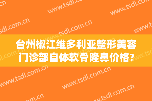 台州椒江维多利亚整形美容门诊部自体软骨隆鼻价格?靠谱吗?(台州维德整形医疗美容)