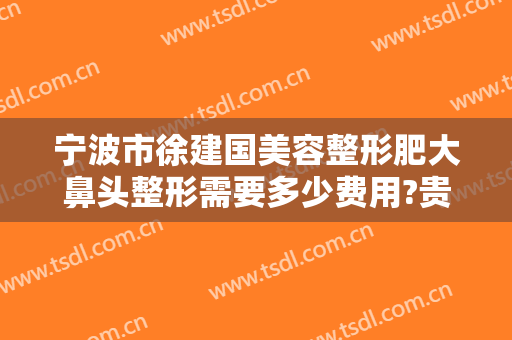 宁波市徐建国美容整形肥大鼻头整形需要多少费用?贵不贵?