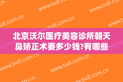 北京沃尔医疗美容诊所朝天鼻矫正术要多少钱?有哪些优势?(北京沃尔做鼻子价格表)