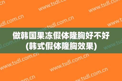 做韩国果冻假体隆胸好不好(韩式假体隆胸效果)