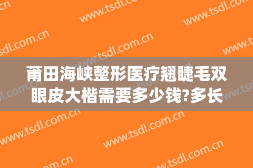莆田海峡整形医疗翘睫毛双眼皮大楷需要多少钱?多长时间恢复?(莆田双眼皮医院)