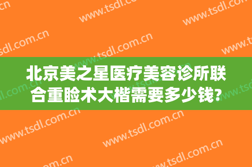 北京美之星医疗美容诊所联合重睑术大楷需要多少钱?好不好?(重庆美莲整形医院)