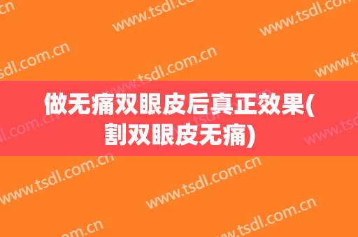 做无痛双眼皮后真正效果(割双眼皮无痛)