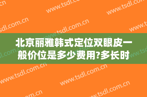 北京丽雅韩式定位双眼皮一般价位是多少费用?多长时间恢复?(韩式定点双眼皮多少钱)