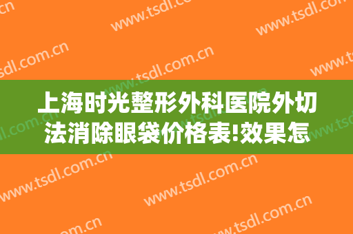 上海时光整形外科医院外切法消除眼袋价格表!效果怎么样?(上海哪家整形医院做眼袋好)
