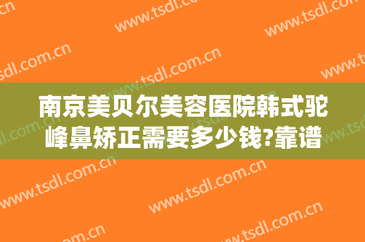南京美贝尔美容医院韩式驼峰鼻矫正需要多少钱?靠谱吗?(驼峰鼻矫正费用)