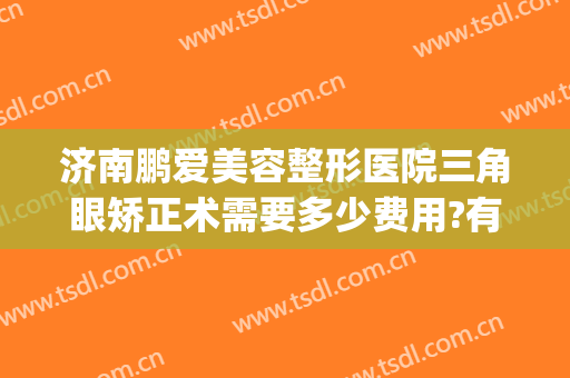 济南鹏爱美容整形医院三角眼矫正术需要多少费用?有哪些优势?(山东鹏爱整形医院)