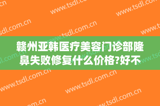 赣州亚韩医疗美容门诊部隆鼻失败修复什么价格?好不好?(南昌韩美医院整鼻子怎么样)