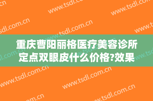 重庆曹阳丽格医疗美容诊所定点双眼皮什么价格?效果怎么样?(重庆曹阳丽格医院贴吧)