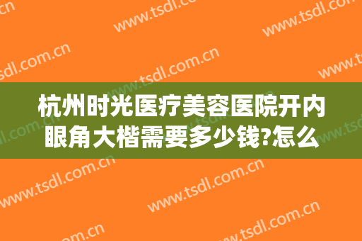 杭州时光医疗美容医院开内眼角大楷需要多少钱?怎么样?(在医院做开眼角多少钱)