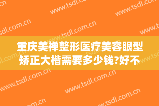 重庆美禅整形医疗美容眼型矫正大楷需要多少钱?好不好?(重庆眼睛矫正手术大概多少钱)