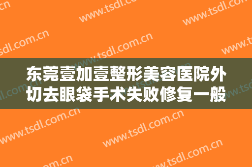 东莞壹加壹整形美容医院外切去眼袋手术失败修复一般价位是多少?多长时间恢复?