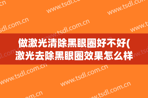 做激光清除黑眼圈好不好(激光去除黑眼圈效果怎么样)