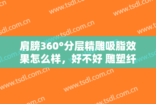 肩膀360°分层精雕吸脂效果怎么样，好不好 雕塑纤细性感自身的美丽