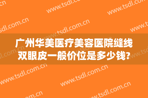 广州华美医疗美容医院缝线双眼皮一般价位是多少钱?有哪些优势?(广州华美医疗美容医院好不好)