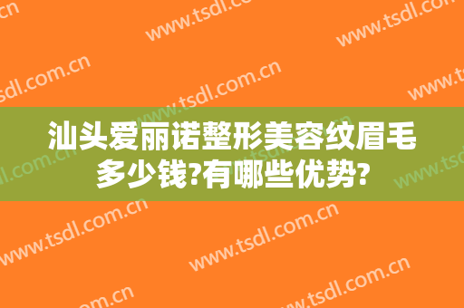 汕头爱丽诺整形美容纹眉毛多少钱?有哪些优势?