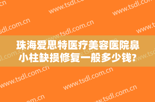 珠海爱思特医疗美容医院鼻小柱缺损修复一般多少钱?有哪些优势?