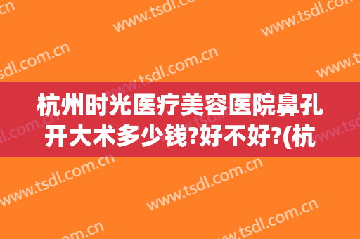 杭州时光医疗美容医院鼻孔开大术多少钱?好不好?(杭州整形医院怎么去眼袋)