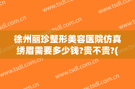 徐州丽珍整形美容医院仿真绣眉需要多少钱?贵不贵?(徐州丽珍整形医院怎么样)