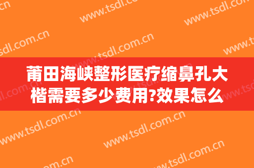 莆田海峡整形医疗缩鼻孔大楷需要多少费用?效果怎么样?(莆田海峡整形医院)