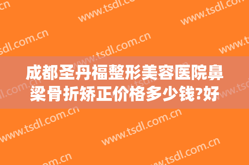 成都圣丹福整形美容医院鼻梁骨折矫正价格多少钱?好不好?(成都鼻子骨折矫正哪个医院好)