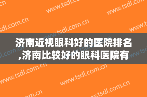 济南近视眼科好的医院排名,济南比较好的眼科医院有哪几家?(济南市哪个医院眼科好)