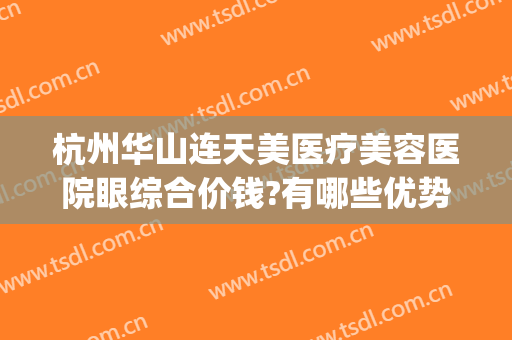 杭州华山连天美医疗美容医院眼综合价钱?有哪些优势?(华山连天美是三甲医院)
