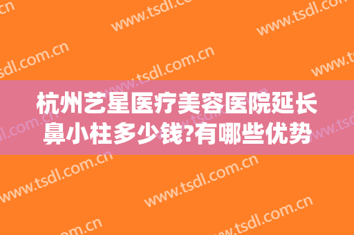 杭州艺星医疗美容医院延长鼻小柱多少钱?有哪些优势?(杭州艺星整形医院好吗)