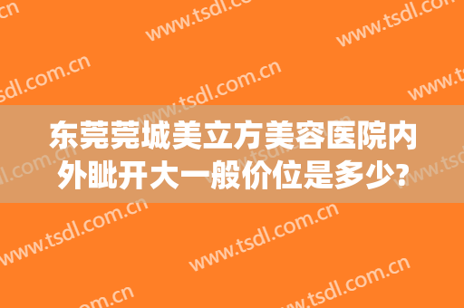 东莞莞城美立方美容医院内外眦开大一般价位是多少?有哪些优势?(东莞公立医院整形)
