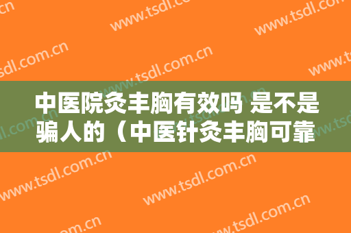 中医院灸丰胸有效吗 是不是骗人的（中医针灸丰胸可靠吗）