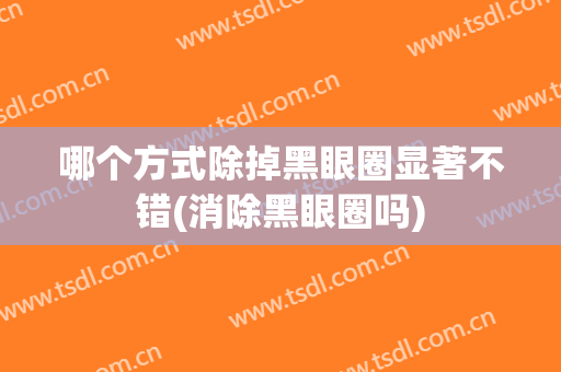 哪个方式除掉黑眼圈显著不错(消除黑眼圈吗)