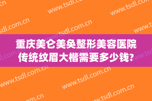重庆美仑美奂整形美容医院传统纹眉大楷需要多少钱?效果怎么样?(重庆美仑美奂医院双眼皮怎样)