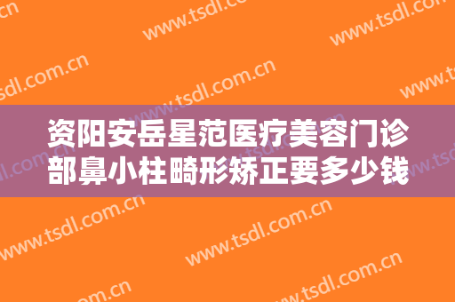 资阳安岳星范医疗美容门诊部鼻小柱畸形矫正要多少钱?需要多久恢复?
