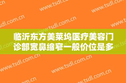 临沂东方美莱坞医疗美容门诊部宽鼻缩窄一般价位是多少?效果怎么样?