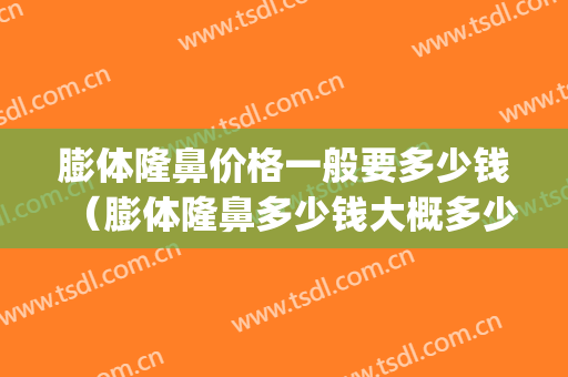 膨体隆鼻价格一般要多少钱（膨体隆鼻多少钱大概多少钱）(膨体隆鼻的价格)