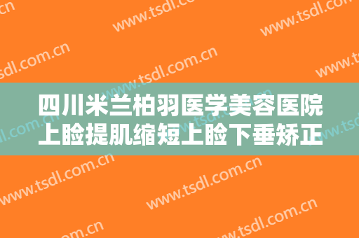 四川米兰柏羽医学美容医院上睑提肌缩短上睑下垂矫正术价格表!怎么样?