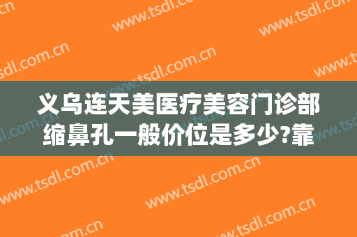 义乌连天美医疗美容门诊部缩鼻孔一般价位是多少?靠谱吗?(义乌好连天美美容医院)