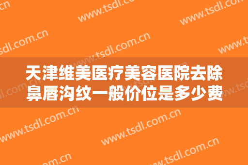 天津维美医疗美容医院去除鼻唇沟纹一般价位是多少费用?多长时间恢复?