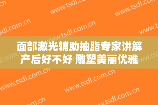 面部激光辅助抽脂专家讲解产后好不好 雕塑美丽优雅身材曲线美感
