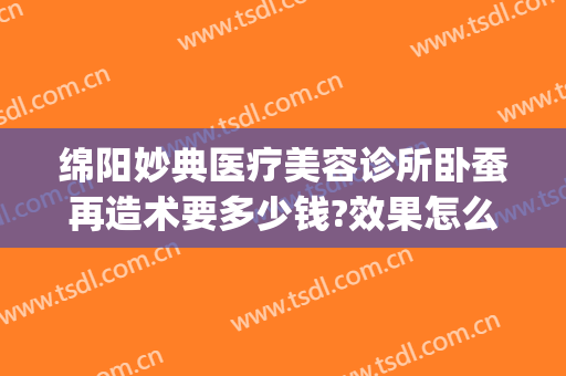 绵阳妙典医疗美容诊所卧蚕再造术要多少钱?效果怎么样?(绵阳妙典医疗美容医院)