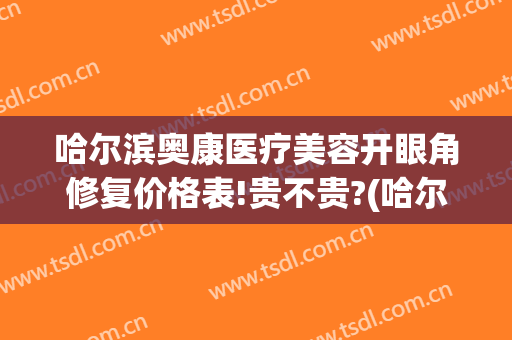 哈尔滨奥康医疗美容开眼角修复价格表!贵不贵?(哈尔滨奥康医疗美容地址)